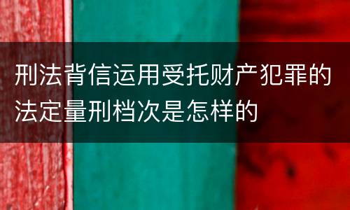 刑法背信运用受托财产犯罪的法定量刑档次是怎样的