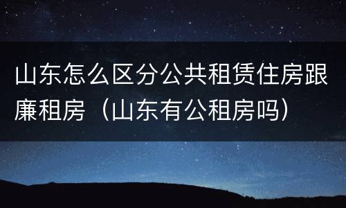 山东怎么区分公共租赁住房跟廉租房（山东有公租房吗）