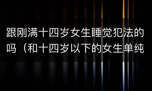 跟刚满十四岁女生睡觉犯法的吗（和十四岁以下的女生单纯睡觉是犯什么法）