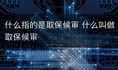 什么指的是取保候审 什么叫做取保候审