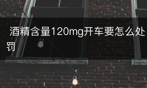  酒精含量120mg开车要怎么处罚