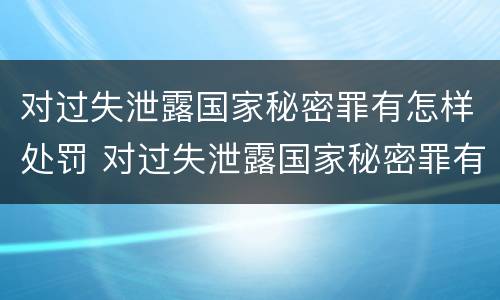 对过失泄露国家秘密罪有怎样处罚 对过失泄露国家秘密罪有怎样处罚的