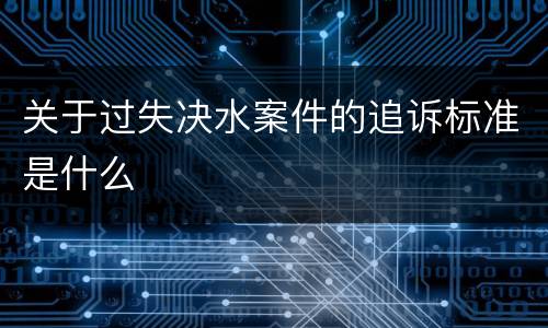关于过失决水案件的追诉标准是什么