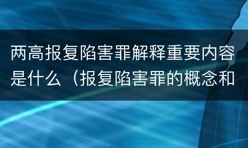 两高报复陷害罪解释重要内容是什么（报复陷害罪的概念和构成特征）