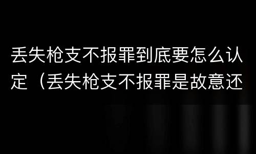 丢失枪支不报罪到底要怎么认定（丢失枪支不报罪是故意还是过失）