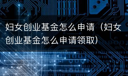 妇女创业基金怎么申请（妇女创业基金怎么申请领取）