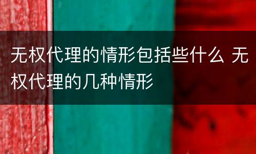无权代理的情形包括些什么 无权代理的几种情形