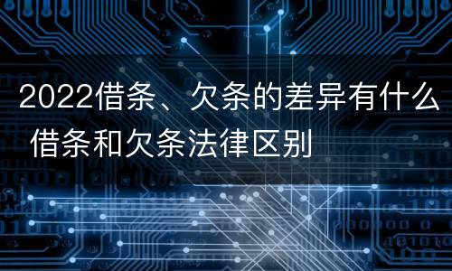 2022借条、欠条的差异有什么 借条和欠条法律区别