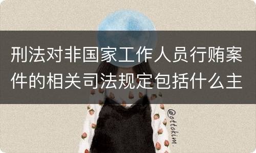 刑法对非国家工作人员行贿案件的相关司法规定包括什么主要内容