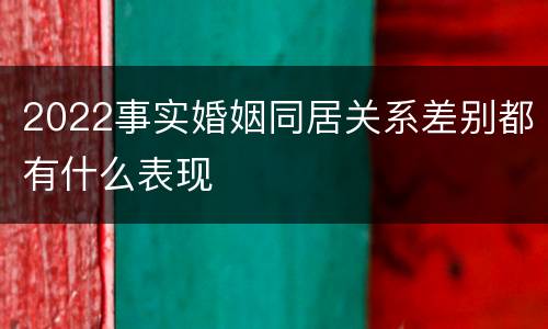 2022事实婚姻同居关系差别都有什么表现