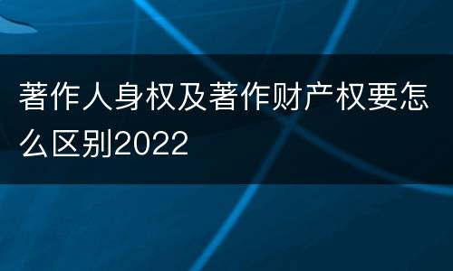 著作人身权及著作财产权要怎么区别2022