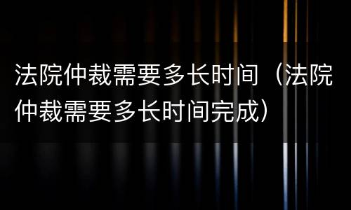 法院仲裁需要多长时间（法院仲裁需要多长时间完成）