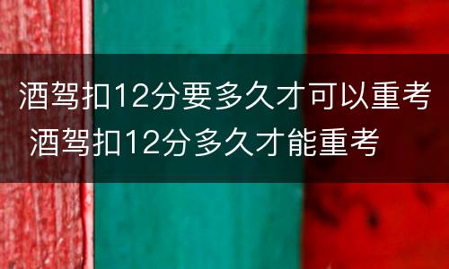 酒驾扣12分要多久才可以重考 酒驾扣12分多久才能重考
