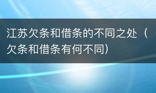 江苏欠条和借条的不同之处（欠条和借条有何不同）