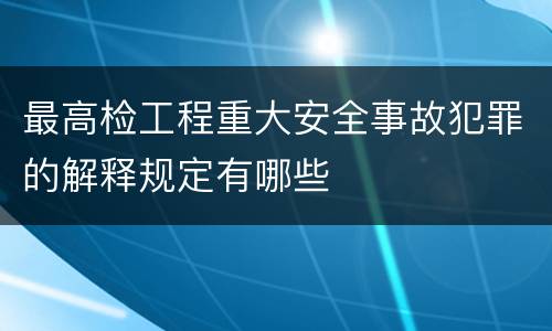 最高检工程重大安全事故犯罪的解释规定有哪些