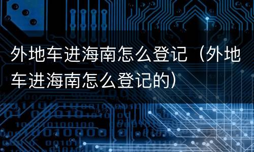 外地车进海南怎么登记（外地车进海南怎么登记的）