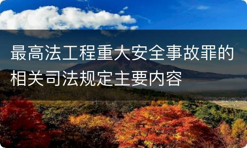 最高法工程重大安全事故罪的相关司法规定主要内容
