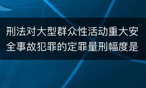 刑法对大型群众性活动重大安全事故犯罪的定罪量刑幅度是什么样的