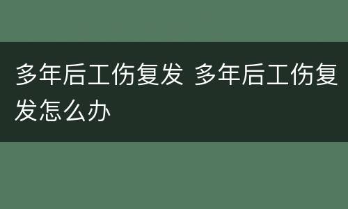 多年后工伤复发 多年后工伤复发怎么办