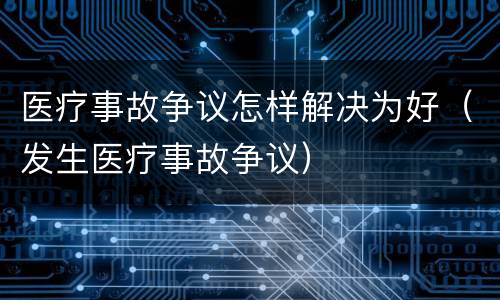 医疗事故争议怎样解决为好（发生医疗事故争议）