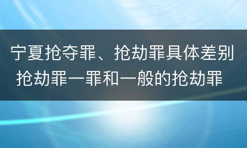 宁夏抢夺罪、抢劫罪具体差别 抢劫罪一罪和一般的抢劫罪
