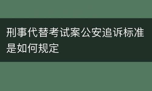 刑事代替考试案公安追诉标准是如何规定