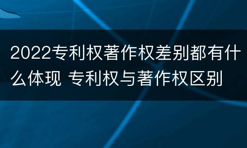 2022专利权著作权差别都有什么体现 专利权与著作权区别