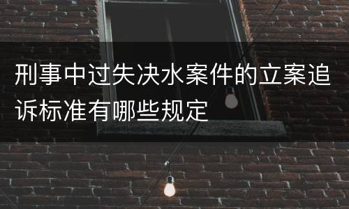 刑事中过失决水案件的立案追诉标准有哪些规定