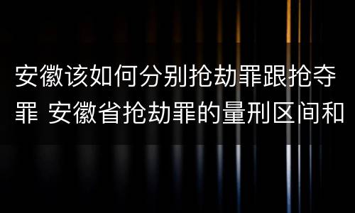 安徽该如何分别抢劫罪跟抢夺罪 安徽省抢劫罪的量刑区间和量刑情节