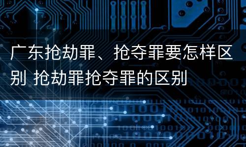 广东抢劫罪、抢夺罪要怎样区别 抢劫罪抢夺罪的区别