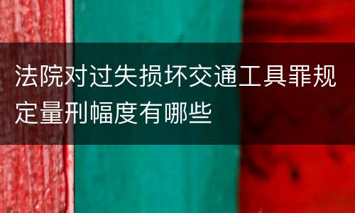 法院对过失损坏交通工具罪规定量刑幅度有哪些