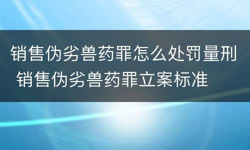 销售伪劣兽药罪怎么处罚量刑 销售伪劣兽药罪立案标准