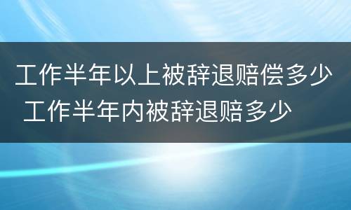 工作半年以上被辞退赔偿多少 工作半年内被辞退赔多少