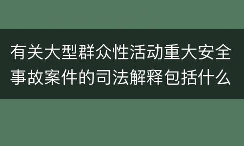 有关大型群众性活动重大安全事故案件的司法解释包括什么主要内容