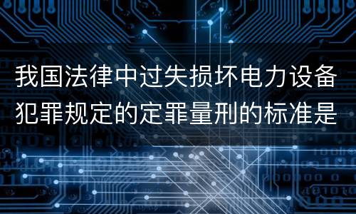 我国法律中过失损坏电力设备犯罪规定的定罪量刑的标准是怎样的
