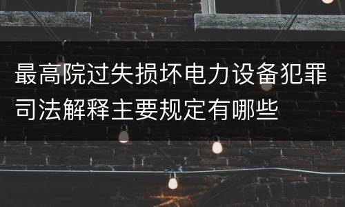 最高院过失损坏电力设备犯罪司法解释主要规定有哪些