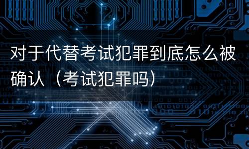 对于代替考试犯罪到底怎么被确认（考试犯罪吗）