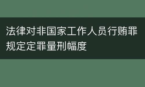 法律对非国家工作人员行贿罪规定定罪量刑幅度