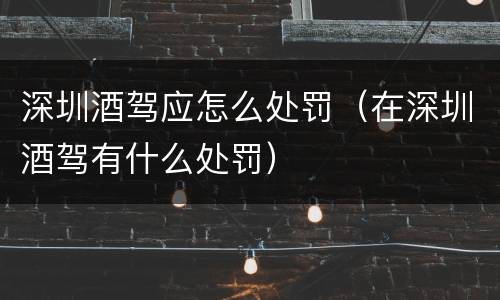 深圳酒驾应怎么处罚（在深圳酒驾有什么处罚）