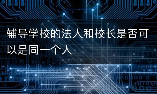 辅导学校的法人和校长是否可以是同一个人