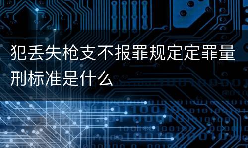 犯丢失枪支不报罪规定定罪量刑标准是什么