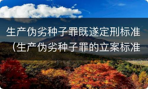 生产伪劣种子罪既遂定刑标准（生产伪劣种子罪的立案标准）