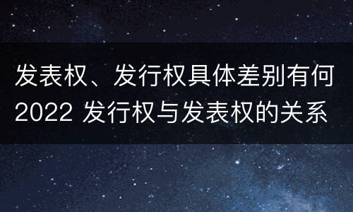 发表权、发行权具体差别有何2022 发行权与发表权的关系