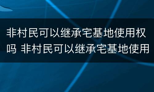 非村民可以继承宅基地使用权吗 非村民可以继承宅基地使用权吗法律规定