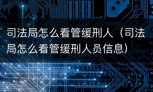 司法局怎么看管缓刑人（司法局怎么看管缓刑人员信息）