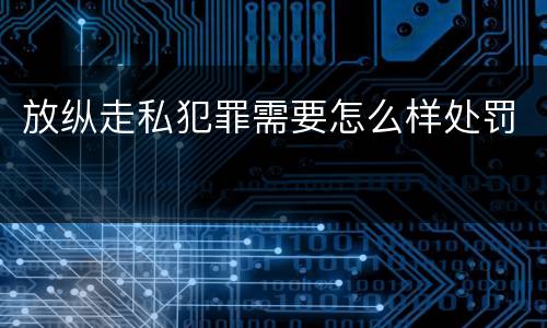 放纵走私犯罪需要怎么样处罚