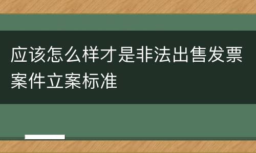 应该怎么样才是非法出售发票案件立案标准