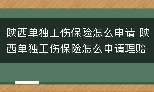 陕西单独工伤保险怎么申请 陕西单独工伤保险怎么申请理赔