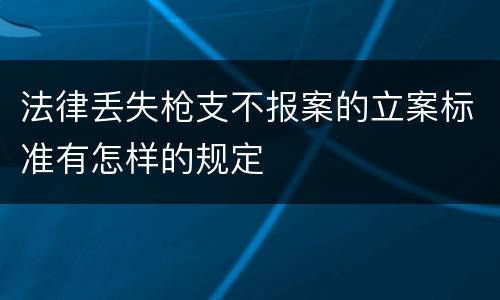 法律丢失枪支不报案的立案标准有怎样的规定