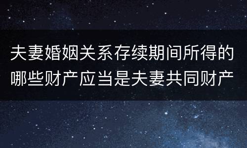 夫妻婚姻关系存续期间所得的哪些财产应当是夫妻共同财产